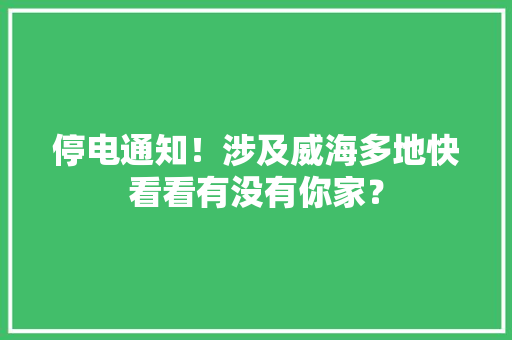 停电通知！涉及威海多地快看看有没有你家？ 停电通知！涉及威海多地快看看有没有你家？ 互联通信