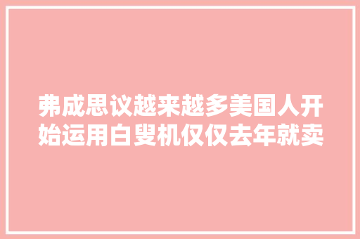 弗成思议越来越多美国人开始运用白叟机仅仅去年就卖280万台 弗成思议越来越多美国人开始运用白叟机仅仅去年就卖280万台 互联通信