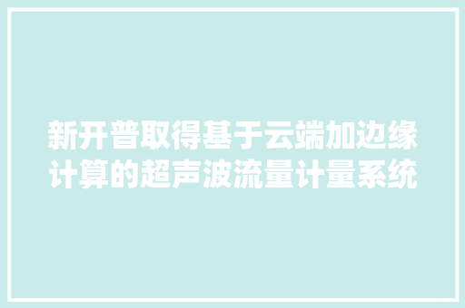 新开普取得基于云端加边缘计算的超声波流量计量系统及边缘设备专利知足末尾采集计算装配的低功耗需求提升了产品机能 新开普取得基于云端加边缘计算的超声波流量计量系统及边缘设备专利知足末尾采集计算装配的低功耗需求提升了产品机能 人工智能