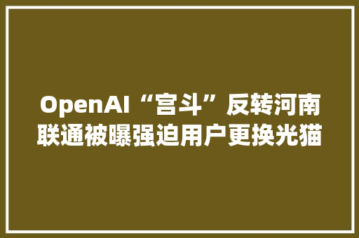 OpenAI“宫斗”反转河南联通被曝强迫用户更换光猫 OpenAI“宫斗”反转河南联通被曝强迫用户更换光猫 智能家居
