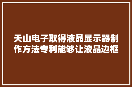 天山电子取得液晶显示器制作方法专利能够让液晶边框从丝印网上顺利地转印到导电玻璃基板上 天山电子取得液晶显示器制作方法专利能够让液晶边框从丝印网上顺利地转印到导电玻璃基板上 智能家居