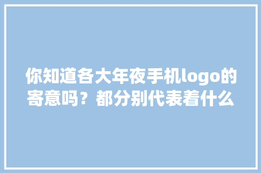你知道各大年夜手机logo的寄意吗？都分别代表着什么呢 你知道各大年夜手机logo的寄意吗？都分别代表着什么呢 互联通信