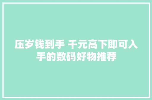 压岁钱到手 千元高下即可入手的数码好物推荐