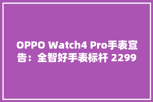 OPPO Watch4 Pro手表宣告：全智好手表标杆 2299元起 OPPO Watch4 Pro手表宣告：全智好手表标杆 2299元起 互联通信