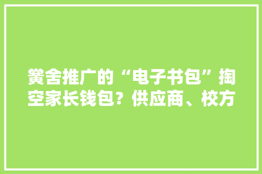 黉舍推广的“电子书包”掏空家长钱包？供应商、校方有话说…… 黉舍推广的“电子书包”掏空家长钱包？供应商、校方有话说…… 智能家居