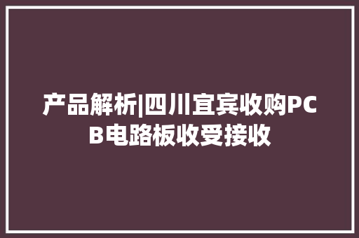 产品解析|四川宜宾收购PCB电路板收受接收