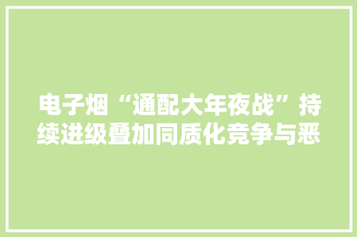 电子烟“通配大年夜战”持续进级叠加同质化竞争与恶性价格战行业未来路在何方？