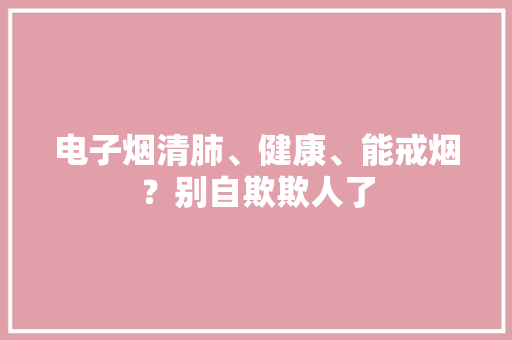电子烟清肺、健康、能戒烟？别自欺欺人了