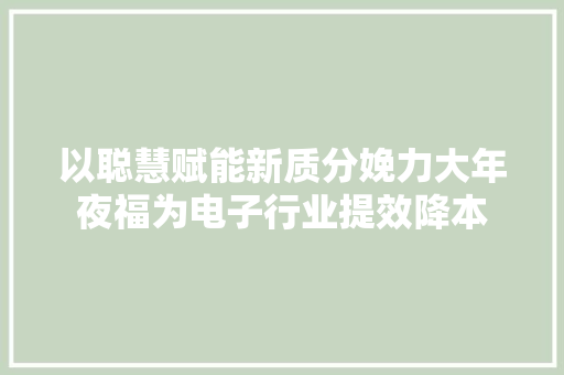 以聪慧赋能新质分娩力大年夜福为电子行业提效降本