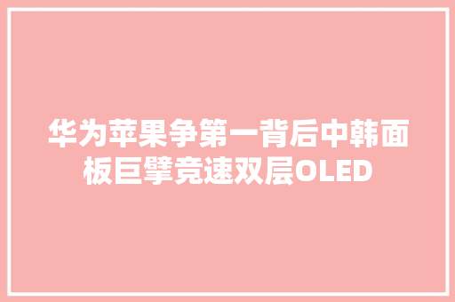 华为苹果争第一背后中韩面板巨擘竞速双层OLED