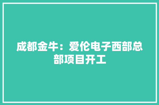 成都金牛：爱伦电子西部总部项目开工