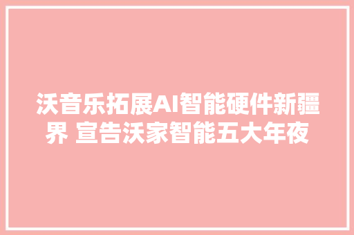 沃音乐拓展AI智能硬件新疆界 宣告沃家智能五大年夜系列产品
