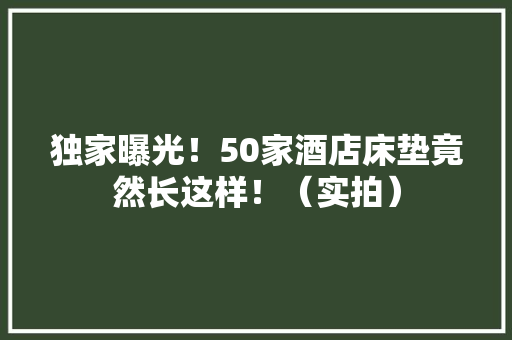 独家曝光！50家酒店床垫竟然长这样！（实拍）