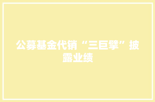 公募基金代销“三巨擘”披露业绩