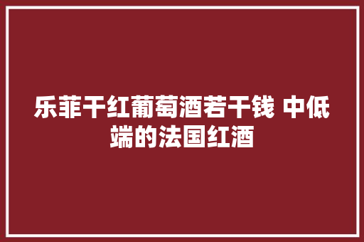 乐菲干红葡萄酒若干钱 中低端的法国红酒 乐菲干红葡萄酒若干钱 中低端的法国红酒 互联通信