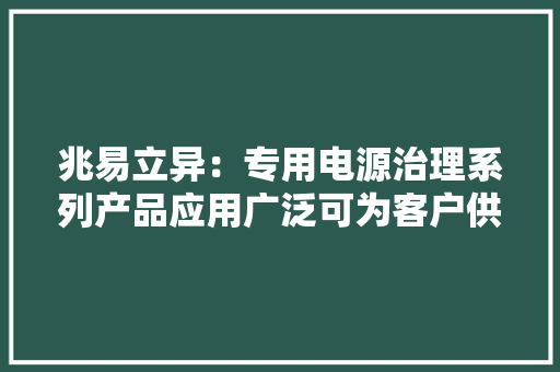 兆易立异：专用电源治理系列产品应用广泛可为客户供应从算法到封装的完整解决筹划 兆易立异：专用电源治理系列产品应用广泛可为客户供应从算法到封装的完整解决筹划 智能科技