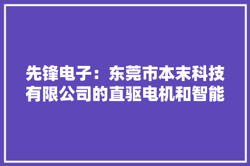 先锋电子：东莞市本末科技有限公司的直驱电机和智能动力模组产品已应用于家用机械人、工/商用机械人、健身机械等行业产品 先锋电子：东莞市本末科技有限公司的直驱电机和智能动力模组产品已应用于家用机械人、工/商用机械人、健身机械等行业产品 人工智能