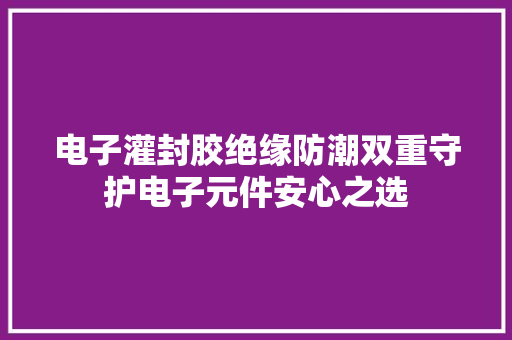 电子灌封胶绝缘防潮双重守护电子元件安心之选 电子灌封胶绝缘防潮双重守护电子元件安心之选 互联通信