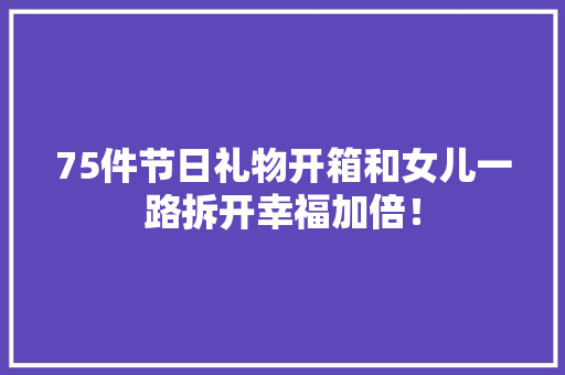 75件节日礼物开箱和女儿一路拆开幸福加倍！