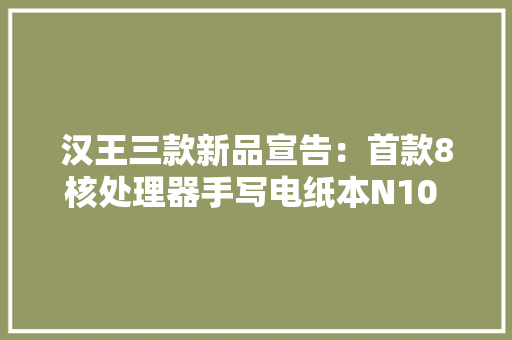 汉王三款新品宣告：首款8核处理器手写电纸本N10 Pro亮眼
