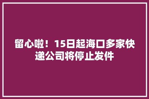 留心啦！15日起海口多家快递公司将停止发件