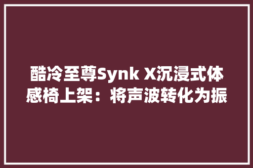 酷冷至尊Synk X沉浸式体感椅上架：将声波转化为振动7999元