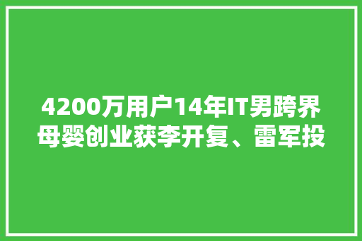 4200万用户14年IT男跨界母婴创业获李开复、雷军投资