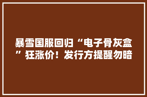 暴雪国服回归“电子骨灰盒”狂涨价！发行方提醒勿暗里交易