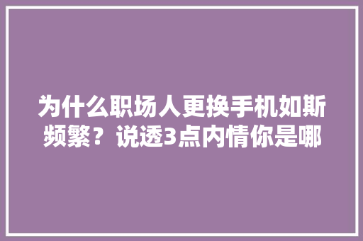 为什么职场人更换手机如斯频繁？说透3点内情你是哪一种心态？