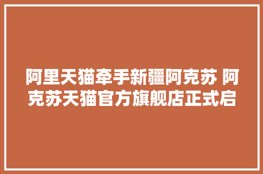 阿里天猫牵手新疆阿克苏 阿克苏天猫官方旗舰店正式启动 阿里天猫牵手新疆阿克苏 阿克苏天猫官方旗舰店正式启动 互联通信