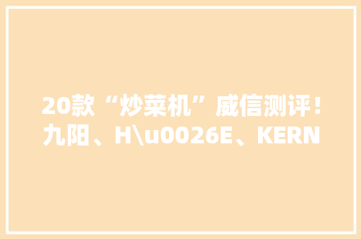 20款“炒菜机”威信测评！九阳、H\u0026E、KERN家能、格丽思会糊锅 20款“炒菜机”威信测评！九阳、H\u0026E、KERN家能、格丽思会糊锅 智能科技