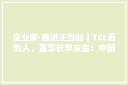 企业家·奋进正当时｜TCL首创人、董事长李东生：中国制造业出海拼实力、有底气 企业家·奋进正当时｜TCL首创人、董事长李东生：中国制造业出海拼实力、有底气 人工智能