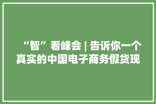 “智”看峰会 | 告诉你一个真实的中国电子商务假货现状 “智”看峰会 | 告诉你一个真实的中国电子商务假货现状 智能科技