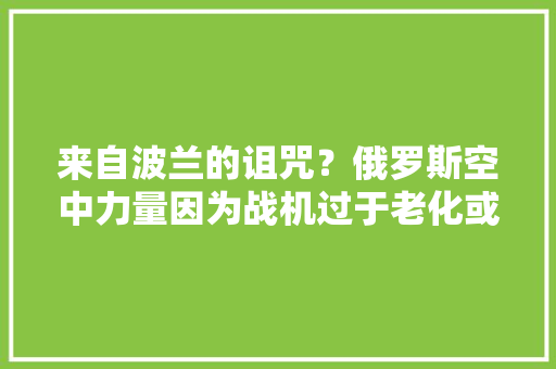 来自波兰的诅咒？俄罗斯空中力量因为战机过于老化或将走向崩溃