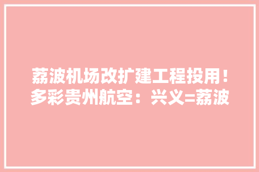 荔波机场改扩建工程投用！多彩贵州航空：兴义=荔波新航线起航 荔波机场改扩建工程投用！多彩贵州航空：兴义=荔波新航线起航 互联通信
