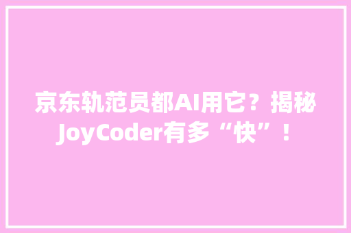 京东轨范员都AI用它？揭秘JoyCoder有多“快”！ 京东轨范员都AI用它？揭秘JoyCoder有多“快”！ 人工智能