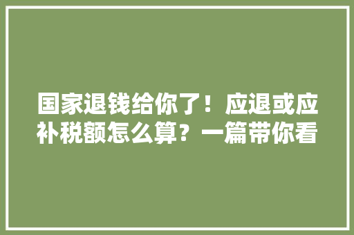 国家退钱给你了！应退或应补税额怎么算？一篇带你看懂 国家退钱给你了！应退或应补税额怎么算？一篇带你看懂 智能家居