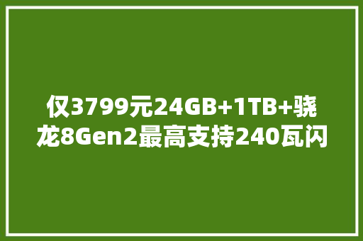 仅3799元24GB+1TB+骁龙8Gen2最高支持240瓦闪充 仅3799元24GB+1TB+骁龙8Gen2最高支持240瓦闪充 人工智能