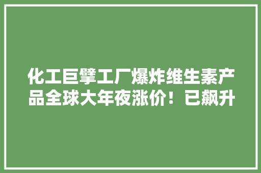 化工巨擘工厂爆炸维生素产品全球大年夜涨价！已飙升超160%！还会再涨吗？ 化工巨擘工厂爆炸维生素产品全球大年夜涨价！已飙升超160%！还会再涨吗？ 智能科技