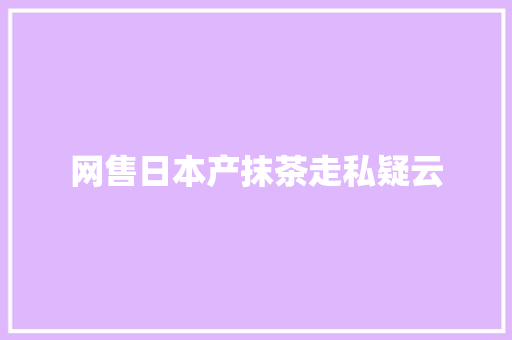 网售日本产抹茶走私疑云 网售日本产抹茶走私疑云 人工智能