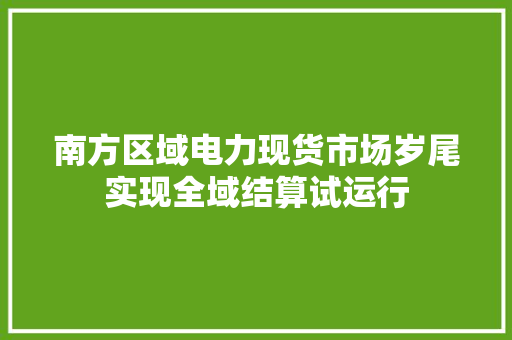 南方区域电力现货市场岁尾实现全域结算试运行 南方区域电力现货市场岁尾实现全域结算试运行 互联通信