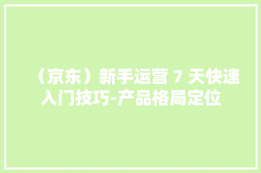 （京东）新手运营 7 天快速入门技巧-产品格局定位