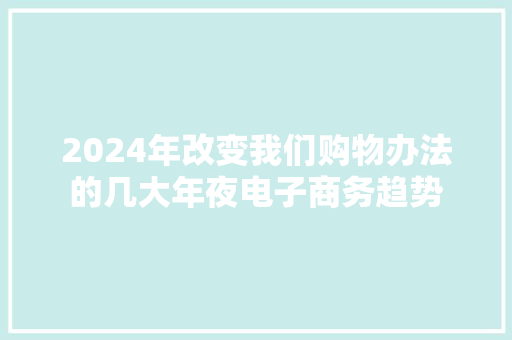 2024年改变我们购物办法的几大年夜电子商务趋势 2024年改变我们购物办法的几大年夜电子商务趋势 互联通信
