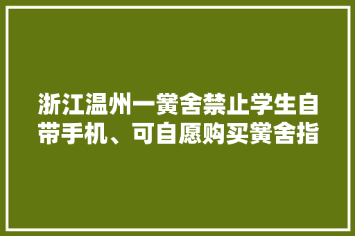浙江温州一黉舍禁止学生自带手机、可自愿购买黉舍指定手机 校长被免职