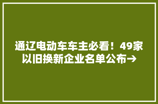 通辽电动车车主必看！49家以旧换新企业名单公布→