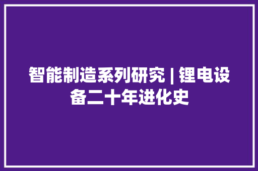 智能制造系列研究 | 锂电设备二十年进化史