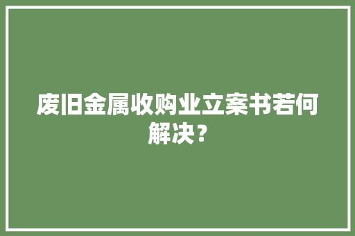 废旧金属收购业立案书若何解决？ 废旧金属收购业立案书若何解决？ 智能家居