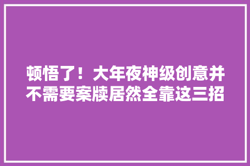 顿悟了！大年夜神级创意并不需要案牍居然全靠这三招