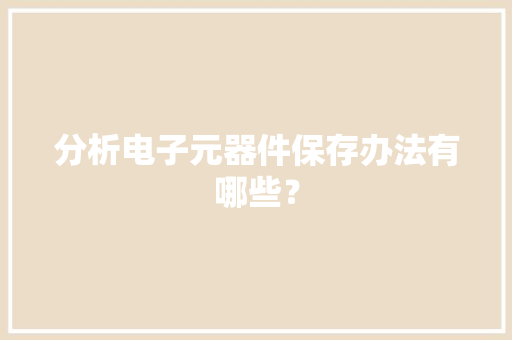 分析电子元器件保存办法有哪些？ 分析电子元器件保存办法有哪些？ 智能科技