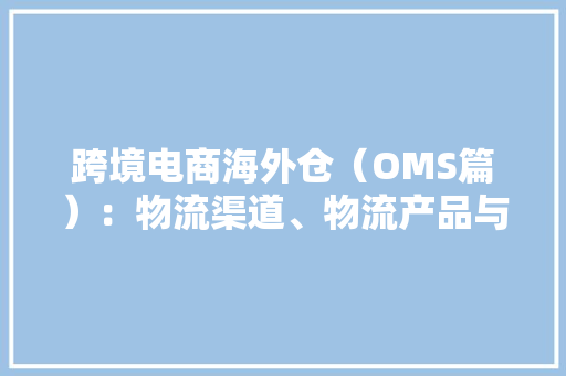 跨境电商海外仓（OMS篇）：物流渠道、物流产品与物流下单